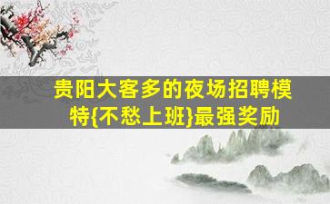 贵阳大客多的夜场招聘模特{不愁上班}最强奖励